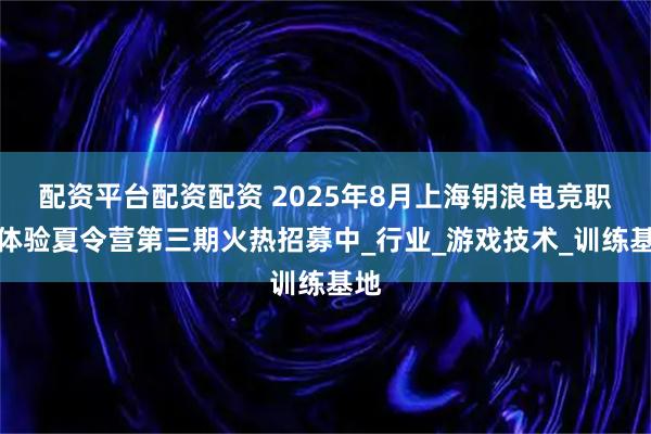 配资平台配资配资 2025年8月上海钥浪电竞职业体验夏令营第三期火热招募中_行业_游戏技术_训练基地