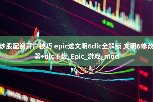 炒股配资开户技巧 epic送文明6dlc全解锁 文明6修改器+dlc下载_Epic_游戏_mod
