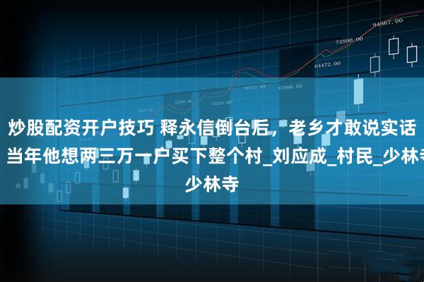 炒股配资开户技巧 释永信倒台后，老乡才敢说实话，当年他想两三万一户买下整个村_刘应成_村民_少林寺