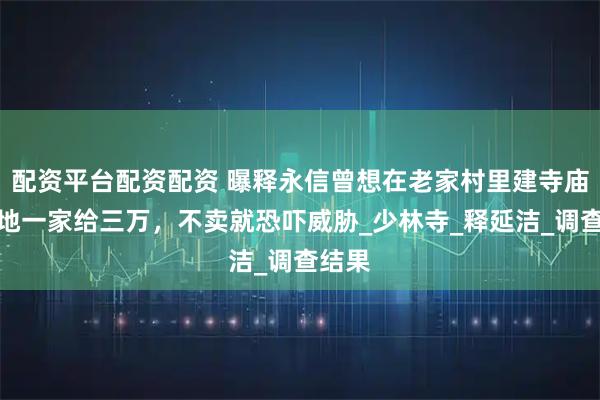 配资平台配资配资 曝释永信曾想在老家村里建寺庙，买地一家给三万，不卖就恐吓威胁_少林寺_释延洁_调查结果