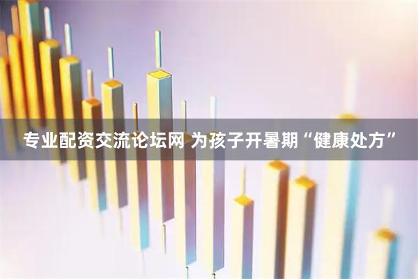 专业配资交流论坛网 为孩子开暑期“健康处方”