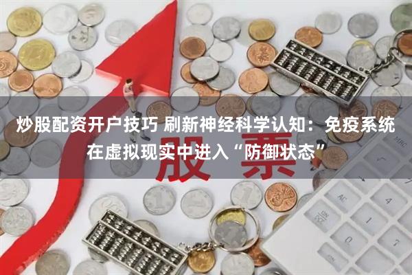 炒股配资开户技巧 刷新神经科学认知：免疫系统在虚拟现实中进入“防御状态”