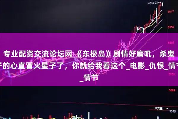 专业配资交流论坛网 《东极岛》剧情好磨叽，杀鬼子的心直冒火星子了，你就给我看这个_电影_仇恨_情节