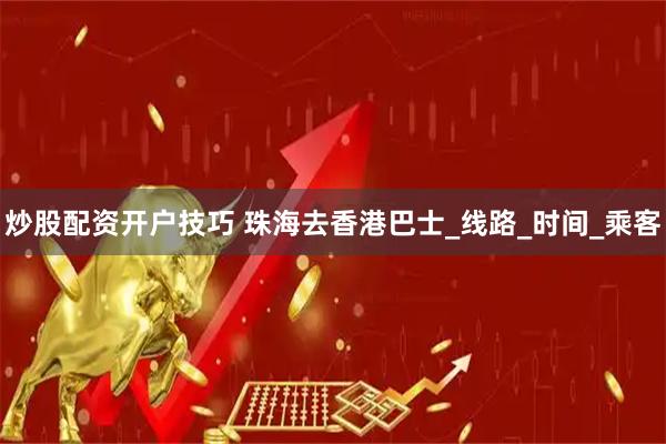 炒股配资开户技巧 珠海去香港巴士_线路_时间_乘客