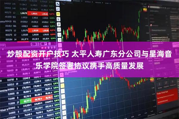 炒股配资开户技巧 太平人寿广东分公司与星海音乐学院签署协议携手高质量发展