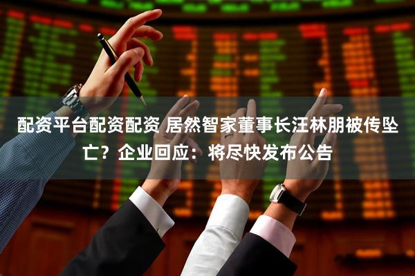 配资平台配资配资 居然智家董事长汪林朋被传坠亡？企业回应：将尽快发布公告