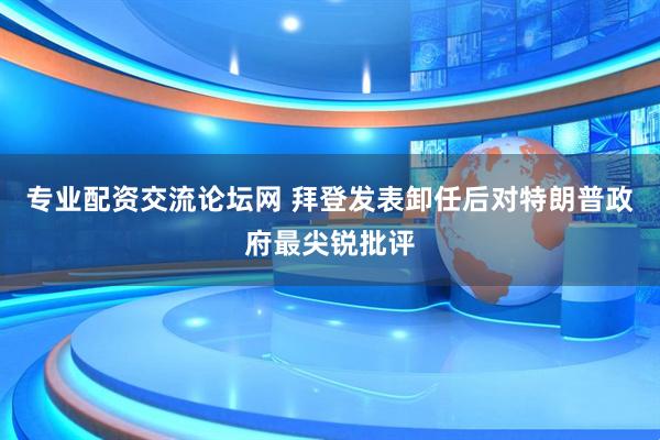 专业配资交流论坛网 拜登发表卸任后对特朗普政府最尖锐批评