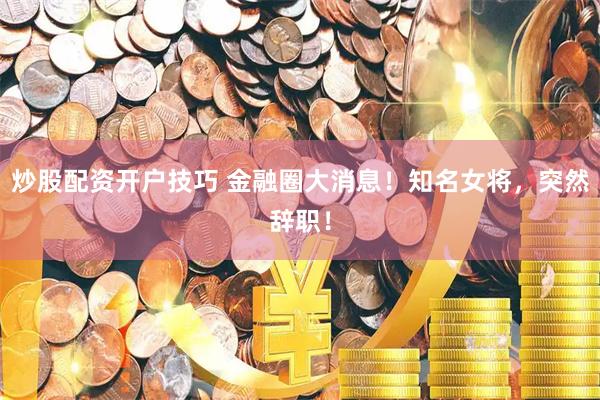 炒股配资开户技巧 金融圈大消息！知名女将，突然辞职！