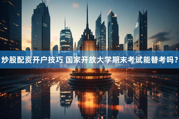 炒股配资开户技巧 国家开放大学期末考试能替考吗？