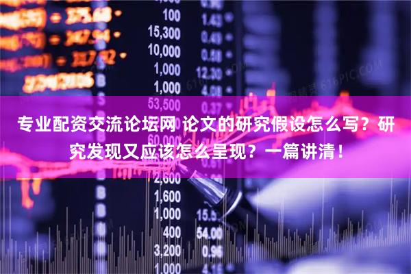 专业配资交流论坛网 论文的研究假设怎么写？研究发现又应该怎么呈现？一篇讲清！