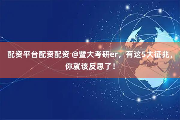 配资平台配资配资 @暨大考研er，有这5大征兆，你就该反思了！