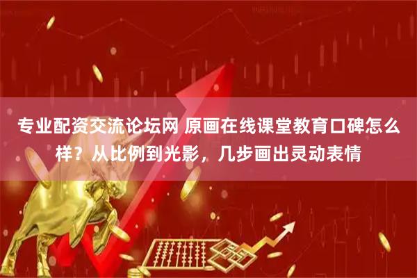专业配资交流论坛网 原画在线课堂教育口碑怎么样？从比例到光影，几步画出灵动表情