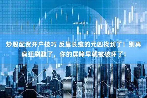炒股配资开户技巧 反复长痘的元凶找到了！别再疯狂刷酸了，你的屏障早就被破坏了！