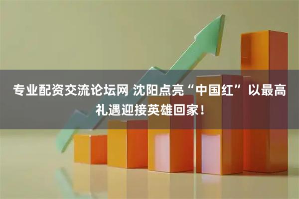 专业配资交流论坛网 沈阳点亮“中国红” 以最高礼遇迎接英雄回家！