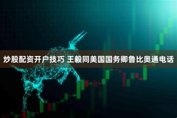 炒股配资开户技巧 王毅同美国国务卿鲁比奥通电话