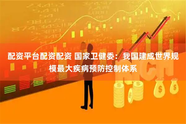 配资平台配资配资 国家卫健委：我国建成世界规模最大疾病预防控制体系