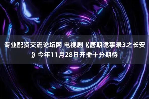专业配资交流论坛网 电视剧《唐朝诡事录3之长安》今年11月28日开播十分期待