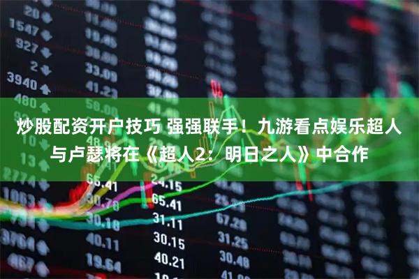 炒股配资开户技巧 强强联手！九游看点娱乐超人与卢瑟将在《超人2：明日之人》中合作