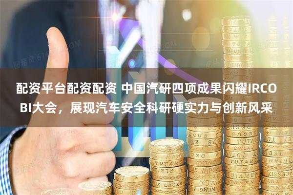 配资平台配资配资 中国汽研四项成果闪耀IRCOBI大会，展现汽车安全科研硬实力与创新风采