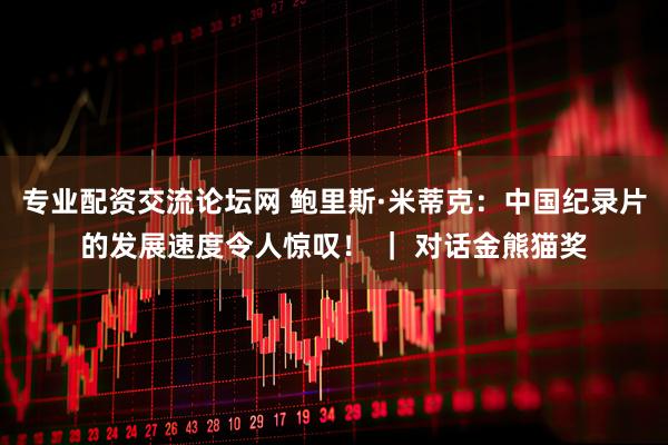 专业配资交流论坛网 鲍里斯·米蒂克：中国纪录片的发展速度令人惊叹！ ｜ 对话金熊猫奖