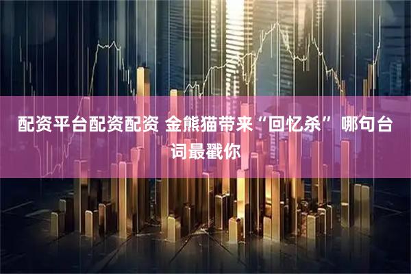 配资平台配资配资 金熊猫带来“回忆杀” 哪句台词最戳你