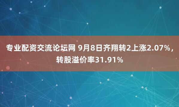 专业配资交流论坛网 9月8日齐翔转2上涨2.07%，转股溢价率31.91%