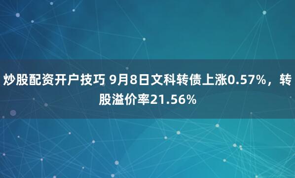 炒股配资开户技巧 9月8日文科转债上涨0.57%，转股溢价率21.56%