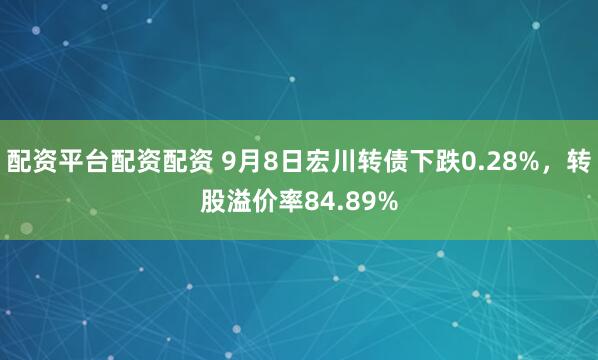 配资平台配资配资 9月8日宏川转债下跌0.28%，转股溢价率84.89%