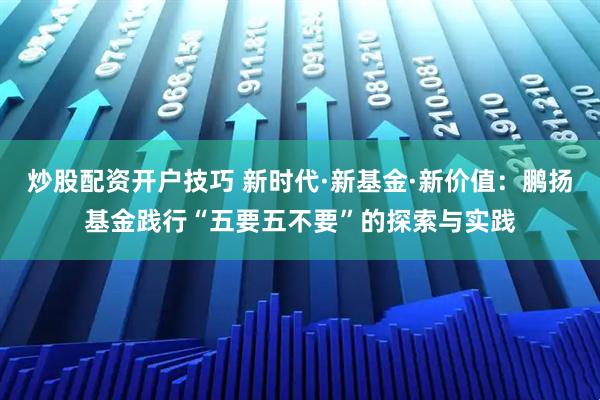 炒股配资开户技巧 新时代·新基金·新价值：鹏扬基金践行“五要五不要”的探索与实践