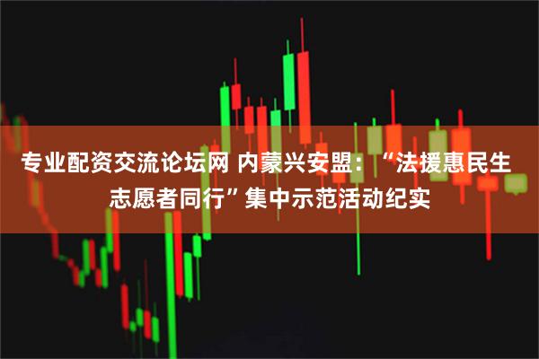 专业配资交流论坛网 内蒙兴安盟：“法援惠民生 志愿者同行”集中示范活动纪实