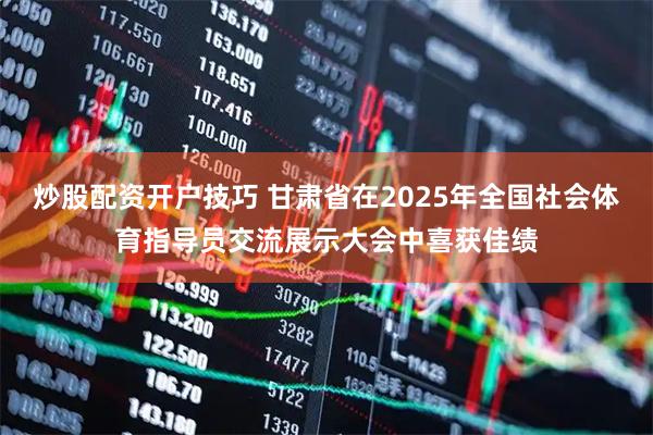 炒股配资开户技巧 甘肃省在2025年全国社会体育指导员交流展示大会中喜获佳绩