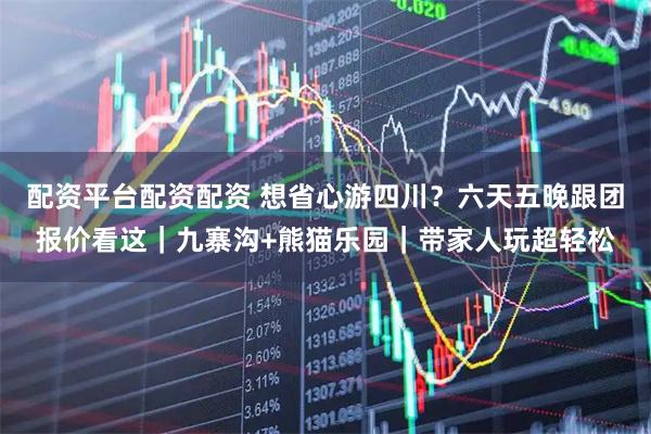 配资平台配资配资 想省心游四川？六天五晚跟团报价看这｜九寨沟+熊猫乐园｜带家人玩超轻松