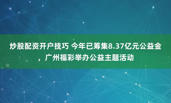 炒股配资开户技巧 今年已筹集8.37亿元公益金，广州福彩举办公益主题活动