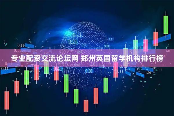 专业配资交流论坛网 郑州英国留学机构排行榜