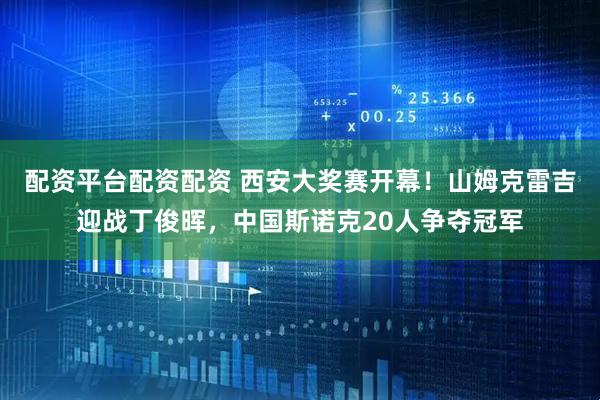 配资平台配资配资 西安大奖赛开幕！山姆克雷吉迎战丁俊晖，中国斯诺克20人争夺冠军