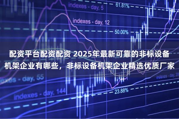 配资平台配资配资 2025年最新可靠的非标设备机架企业有哪些，非标设备机架企业精选优质厂家