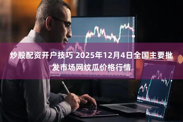 炒股配资开户技巧 2025年12月4日全国主要批发市场网纹瓜价格行情