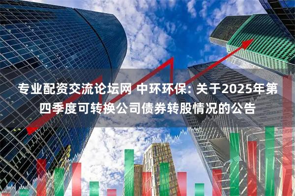 专业配资交流论坛网 中环环保: 关于2025年第四季度可转换公司债券转股情况的公告