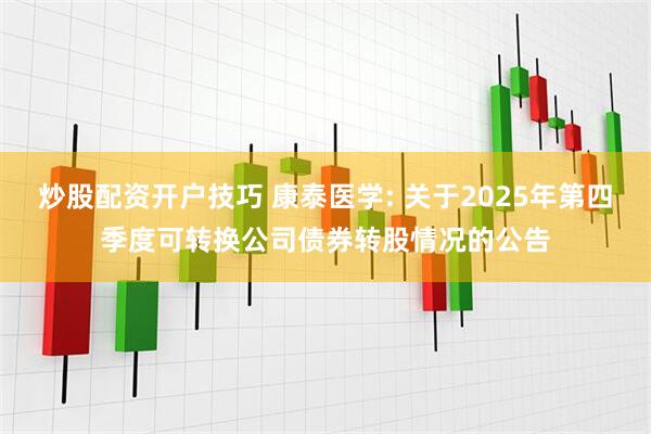 炒股配资开户技巧 康泰医学: 关于2025年第四季度可转换公司债券转股情况的公告