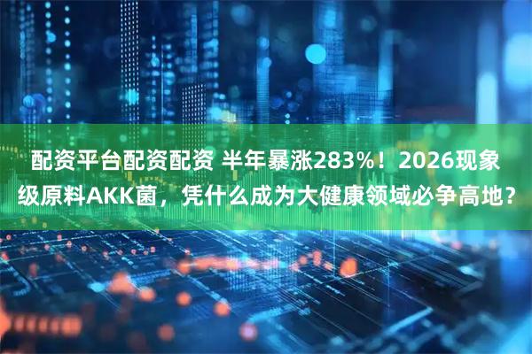 配资平台配资配资 半年暴涨283%！2026现象级原料AKK菌，凭什么成为大健康领域必争高地？