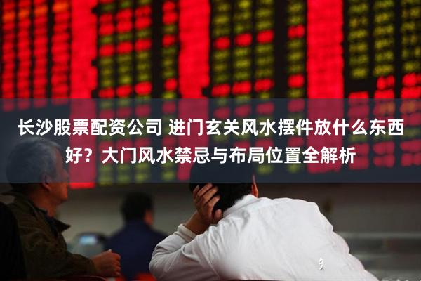 长沙股票配资公司 进门玄关风水摆件放什么东西好？大门风水禁忌与布局位置全解析