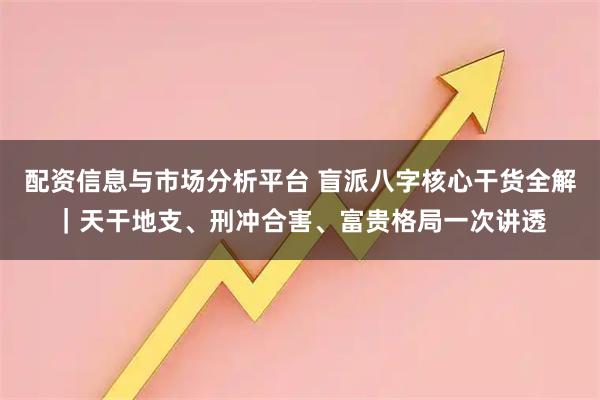 配资信息与市场分析平台 盲派八字核心干货全解｜天干地支、刑冲合害、富贵格局一次讲透