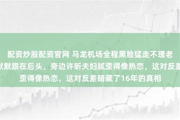 配资炒股配资官网 马龙机场全程黑脸猛走不理老婆，夏露剪了短发默默跟在后头，旁边许昕夫妇腻歪得像热恋，这对反差暗藏了16年的真相