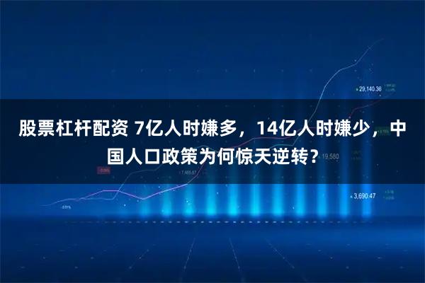 股票杠杆配资 7亿人时嫌多，14亿人时嫌少，中国人口政策为何惊天逆转？