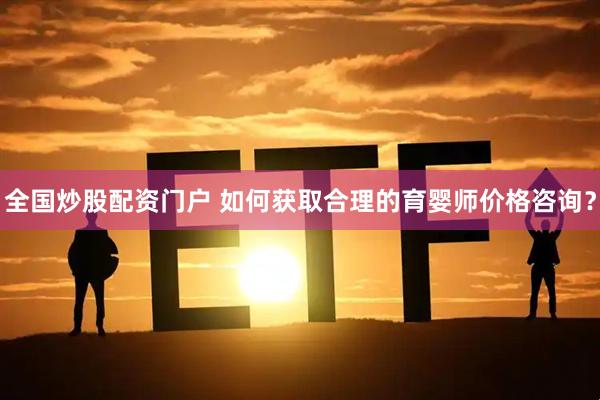 全国炒股配资门户 如何获取合理的育婴师价格咨询？