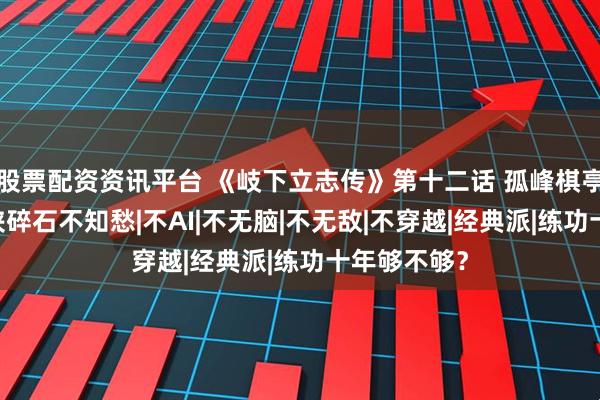 股票配资资讯平台 《岐下立志传》第十二话 孤峰棋亭说旧事 少侠碎石不知愁|不AI|不无脑|不无敌|不穿越|经典派|练功十年够不够？