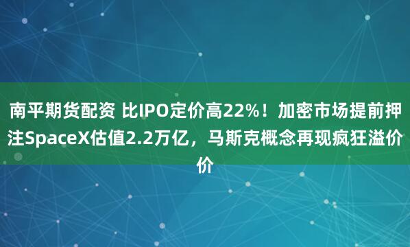 南平期货配资 比IPO定价高22%！加密市场提前押注SpaceX估值2.2万亿，马斯克概念再现疯狂溢价